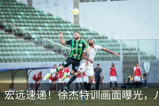 宏远速递！徐杰特训画面曝光，八冠功勋转投同曦，杜锋或签四年长约
